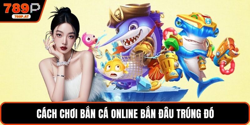Cách chơi bắn cá online bắn đâu trúng đó